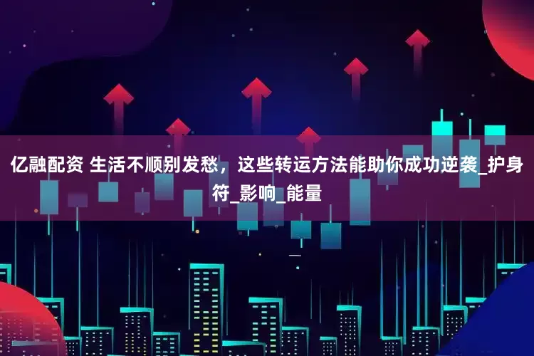 亿融配资 生活不顺别发愁，这些转运方法能助你成功逆袭_护身符_影响_能量