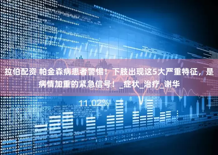 拉伯配资 帕金森病患者警惕！下肢出现这5大严重特征，是病情加重的紧急信号！_症状_治疗_谢华