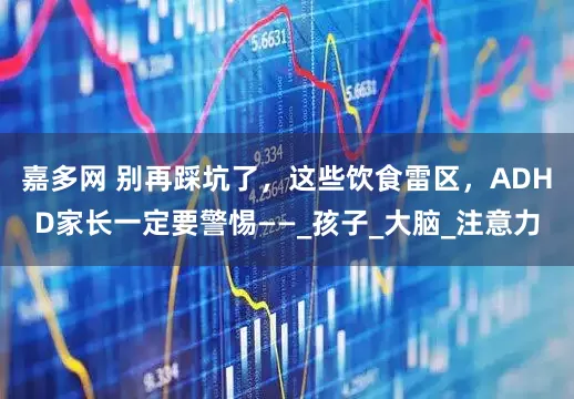 嘉多网 别再踩坑了，这些饮食雷区，ADHD家长一定要警惕——_孩子_大脑_注意力