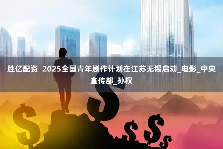 胜亿配资  2025全国青年剧作计划在江苏无锡启动_电影_中央宣传部_孙权