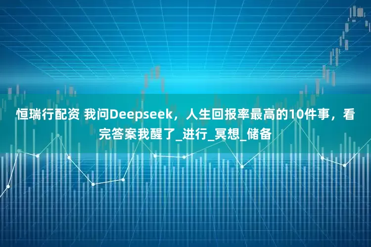 恒瑞行配资 我问Deepseek，人生回报率最高的10件事，看完答案我醒了_进行_冥想_储备