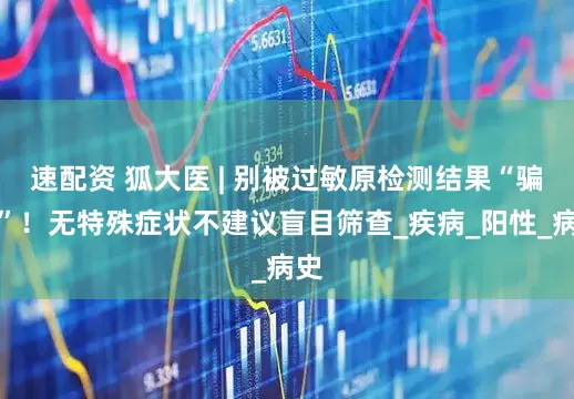速配资 狐大医 | 别被过敏原检测结果“骗了”！无特殊症状不建议盲目筛查_疾病_阳性_病史