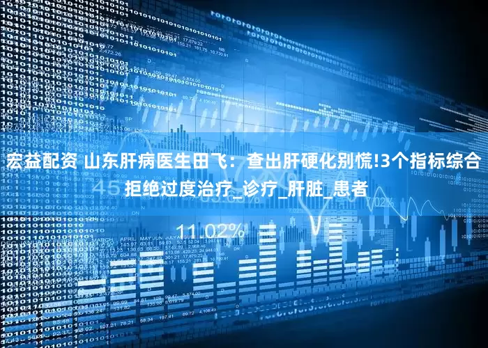 宏益配资 山东肝病医生田飞：查出肝硬化别慌!3个指标综合 拒绝过度治疗_诊疗_肝脏_患者