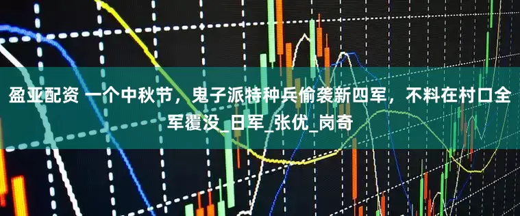 盈亚配资 一个中秋节，鬼子派特种兵偷袭新四军，不料在村口全军覆没_日军_张优_岗奇