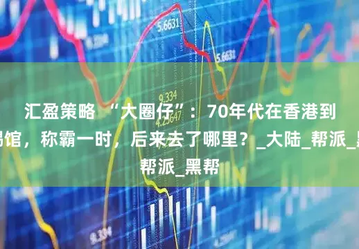 汇盈策略  “大圈仔”：70年代在香港到处踢馆，称霸一时，后来去了哪里？_大陆_帮派_黑帮