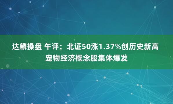达麟操盘 午评：北证50涨1.37%创历史新高 宠物经济概念股集体爆发