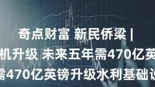 奇点财富 新民侨梁 | 英国水务危机升级 未来五年需470亿英镑升级水利基础设施