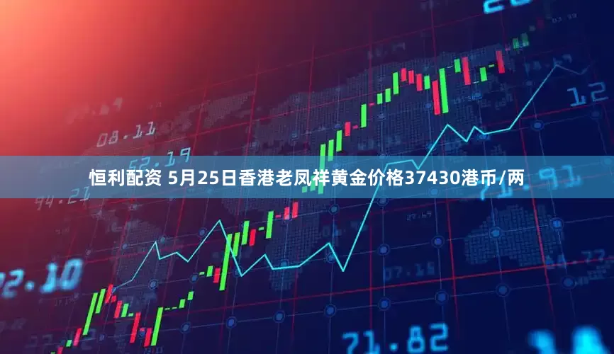 恒利配资 5月25日香港老凤祥黄金价格37430港币/两