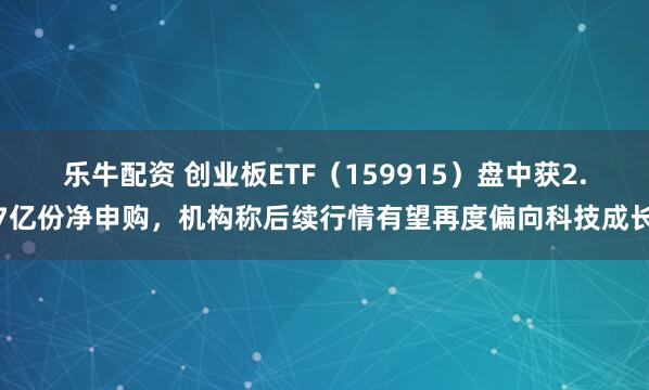 乐牛配资 创业板ETF（159915）盘中获2.7亿份净申购，机构称后续行情有望再度偏向科技成长