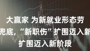 大赢家 为新就业形态劳动者兜底, “新职伤”扩围迈入新阶段