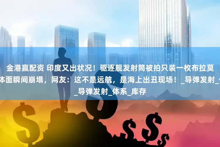 金港赢配资 印度又出状况！驱逐舰发射筒被拍只装一枚布拉莫斯，海军体面瞬间崩塌，网友：这不是远航，是海上出丑现场！_导弹发射_体系_库存