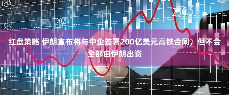 红盘策略 伊朗宣布将与中企签署200亿美元高铁合同，但不会全部由伊朗出资