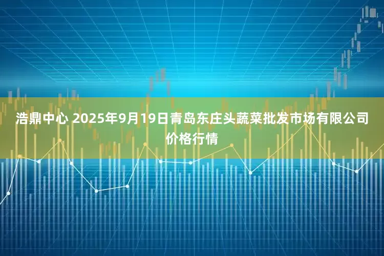 浩鼎中心 2025年9月19日青岛东庄头蔬菜批发市场有限公司价格行情