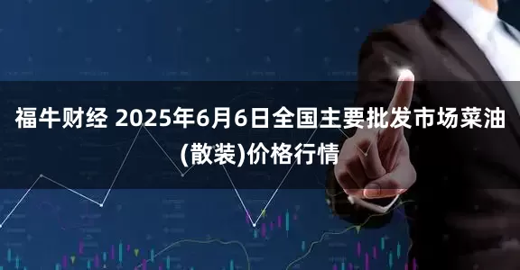 福牛财经 2025年6月6日全国主要批发市场菜油(散装)价格行情