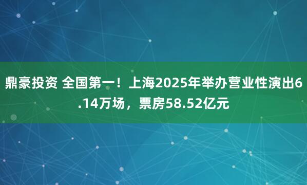 鼎豪投资 全国第一！上海2025年举办营业性演出6.14万场，票房58.52亿元