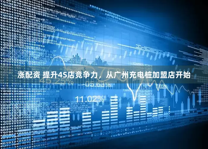 涨配资 提升4S店竞争力，从广州充电桩加盟店开始
