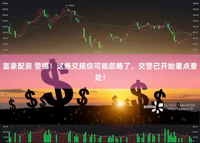 富豪配资 警惕！这条交规你可能忽略了，交警已开始重点查处！