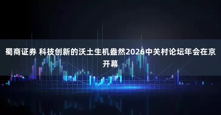 蜀商证券 科技创新的沃土生机盎然2026中关村论坛年会在京开幕