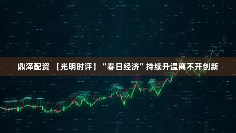鼎泽配资 【光明时评】“春日经济”持续升温离不开创新