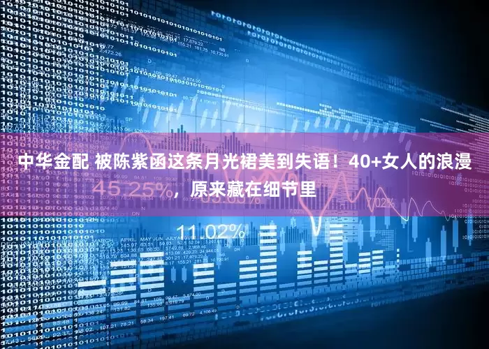 中华金配 被陈紫函这条月光裙美到失语！40+女人的浪漫，原来藏在细节里
