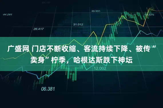 广盛网 门店不断收缩、客流持续下降、被传“卖身”柠季，哈根达斯跌下神坛
