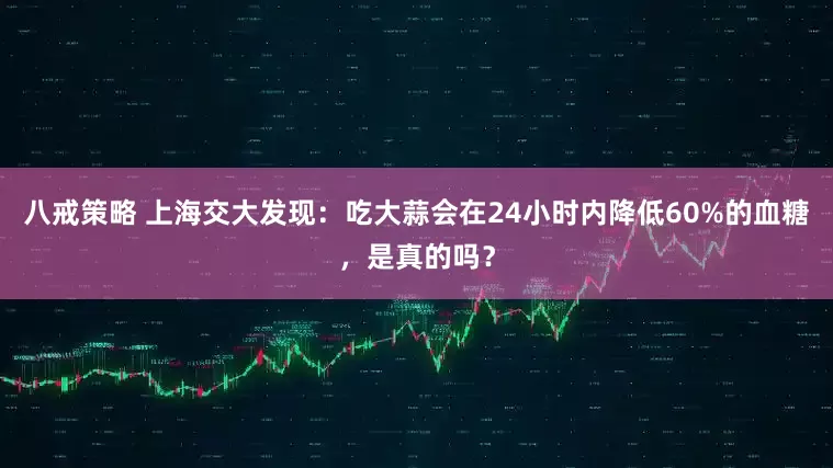 八戒策略 上海交大发现：吃大蒜会在24小时内降低60%的血糖，是真的吗？