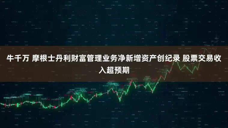 牛千万 摩根士丹利财富管理业务净新增资产创纪录 股票交易收入超预期